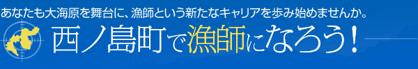あなたも大海原を舞台に、漁師という新たなキャリアを歩み始めませんか。西ノ島町で漁師になろう！